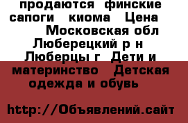 продаются  финские сапоги   киома › Цена ­ 1 700 - Московская обл., Люберецкий р-н, Люберцы г. Дети и материнство » Детская одежда и обувь   